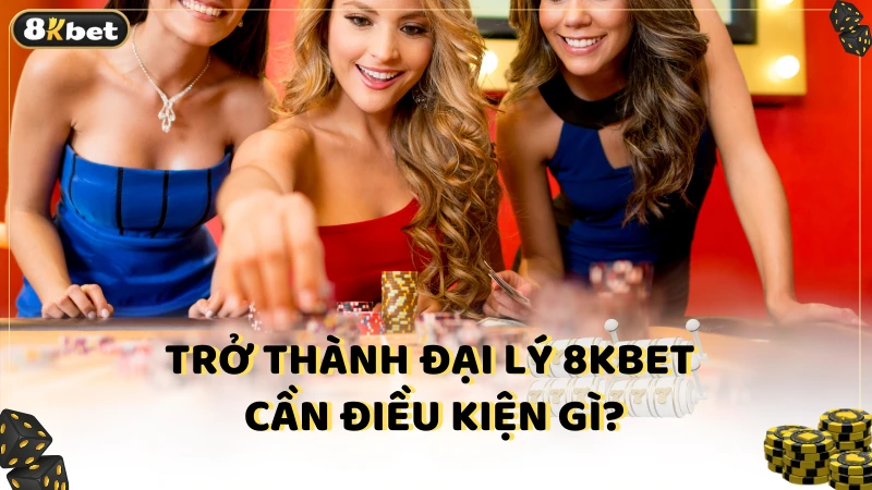 Trở thành đại lý 8kbet cần điều kiện gì?